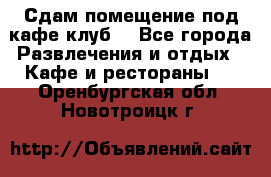 Сдам помещение под кафе,клуб. - Все города Развлечения и отдых » Кафе и рестораны   . Оренбургская обл.,Новотроицк г.